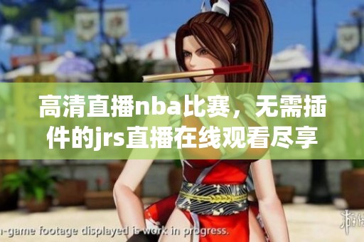 高清直播nba比赛，无需插件的jrs直播在线观看尽享精彩时刻