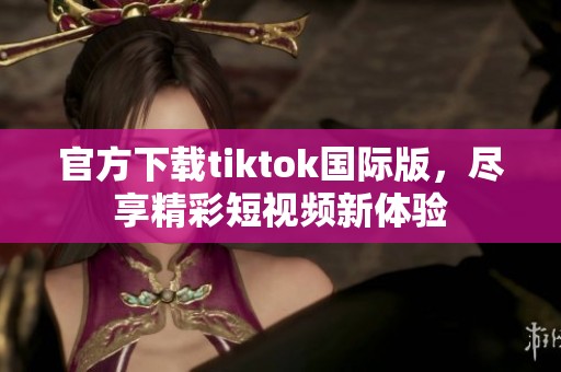 官方下载tiktok国际版，尽享精彩短视频新体验
