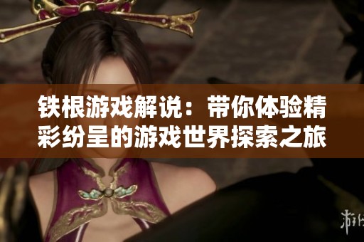 铁根游戏解说：带你体验精彩纷呈的游戏世界探索之旅