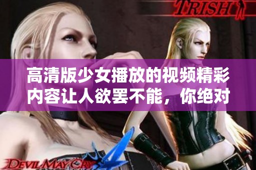 高清版少女播放的视频精彩内容让人欲罢不能，你绝对不能错过！