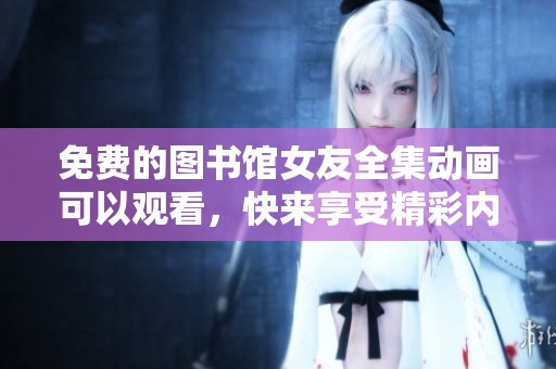 免费的图书馆女友全集动画可以观看，快来享受精彩内容吧