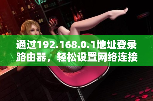 通过192.168.0.1地址登录路由器，轻松设置网络连接的方法分享