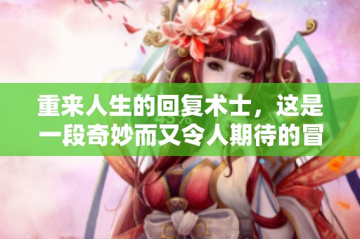 重来人生的回复术士，这是一段奇妙而又令人期待的冒险旅程
