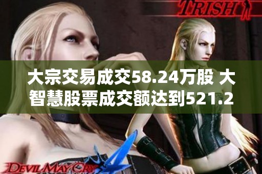大宗交易成交58.24万股 大智慧股票成交额达到521.25万元