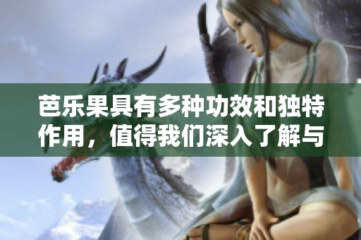 芭乐果具有多种功效和独特作用，值得我们深入了解与探讨
