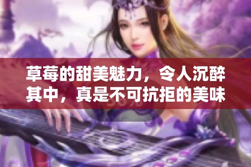 草莓的甜美魅力，令人沉醉其中，真是不可抗拒的美味享受