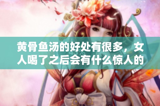 黄骨鱼汤的好处有很多，女人喝了之后会有什么惊人的变化呢