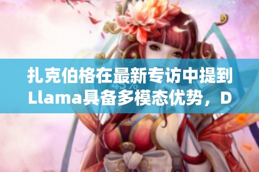 扎克伯格在最新专访中提到Llama具备多模态优势，DeepSeek非常棒的表现