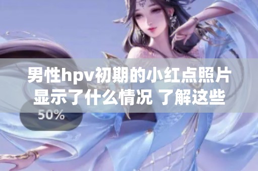 男性hpv初期的小红点照片显示了什么情况 了解这些症状非常重要
