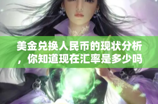 美金兑换人民币的现状分析，你知道现在汇率是多少吗