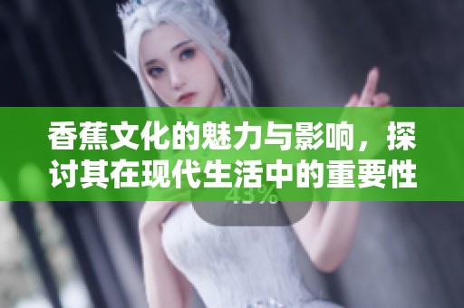 香蕉文化的魅力与影响，探讨其在现代生活中的重要性