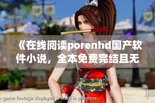 《在线阅读porenhd国产软件小说，全本免费完结且无删减内容尽在此处》