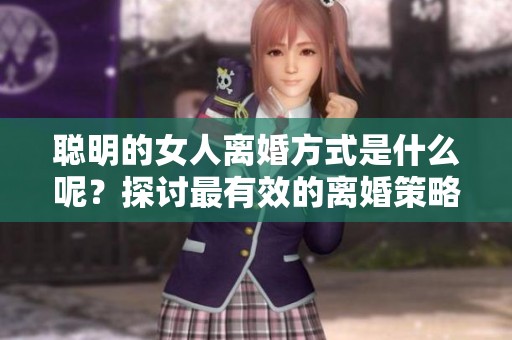 聪明的女人离婚方式是什么呢？探讨最有效的离婚策略和方法