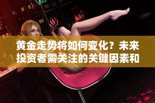黄金走势将如何变化？未来投资者需关注的关键因素和趋势分析