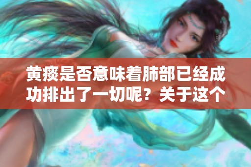 黄痰是否意味着肺部已经成功排出了一切呢？关于这个问题我们需要深入探讨。