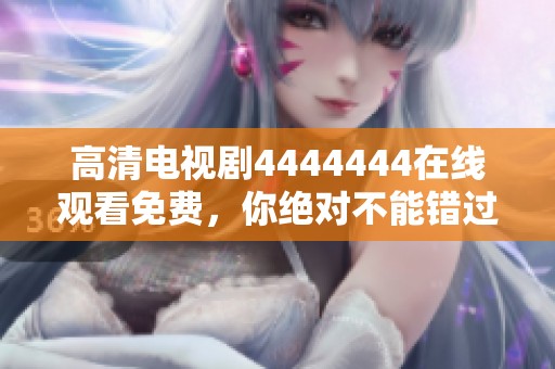 高清电视剧4444444在线观看免费，你绝对不能错过的精彩剧集！