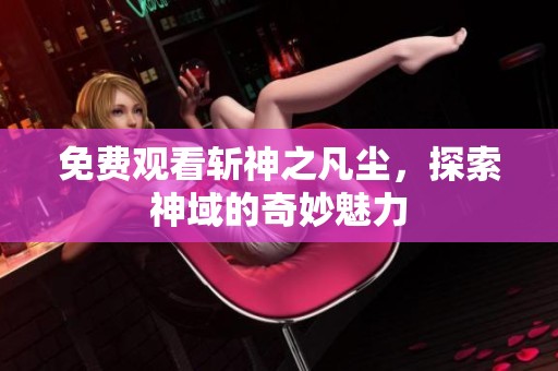 免费观看斩神之凡尘，探索神域的奇妙魅力
