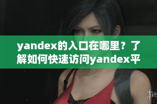 yandex的入口在哪里？了解如何快速访问yandex平台的方法