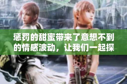 惩罚的甜蜜带来了意想不到的情感波动，让我们一起探索。