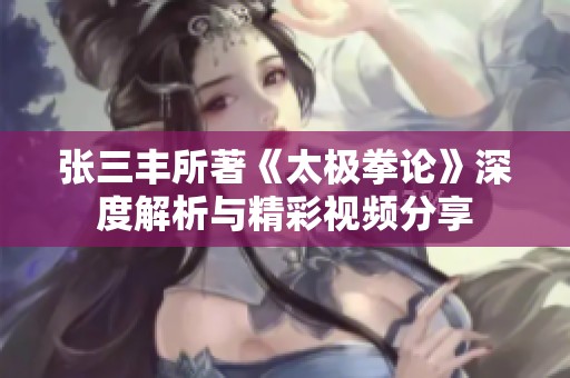 张三丰所著《太极拳论》深度解析与精彩视频分享