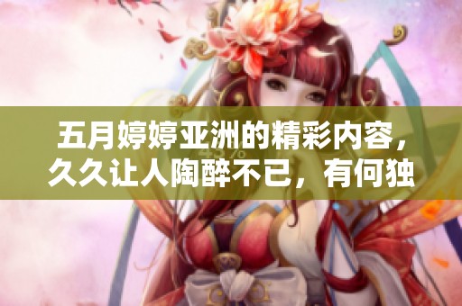 ****亚洲的精彩内容，**让人陶醉不已，有何独特魅力值得关注呢