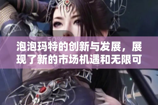 泡泡玛特的创新与发展，展现了新的市场机遇和无限可能性
