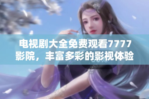 电视剧大全免费观看7777影院，丰富多彩的影视体验尽在这里