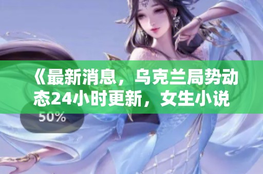 《最新消息，乌克兰局势动态24小时更新，女生小说在线阅读》