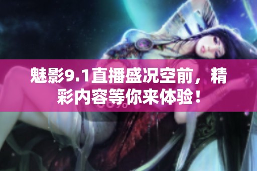 魅影9.1直播盛况空前，精彩内容等你来体验！