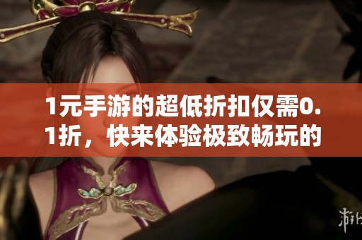 1元手游的超低折扣仅需0.1折，快来体验极致畅玩的乐趣！