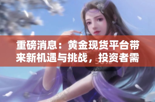 重磅消息：黄金现货平台带来新机遇与挑战，投资者需谨慎选择。