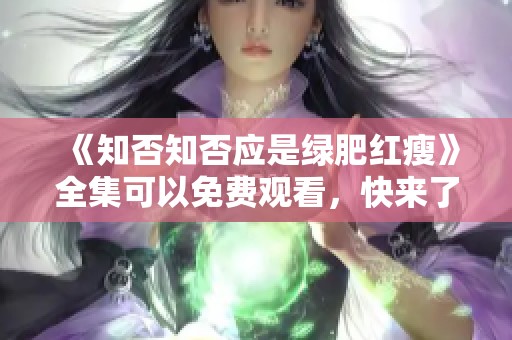 《知否知否应是绿肥红瘦》全集可以免费观看，快来了解更多精彩内容！
