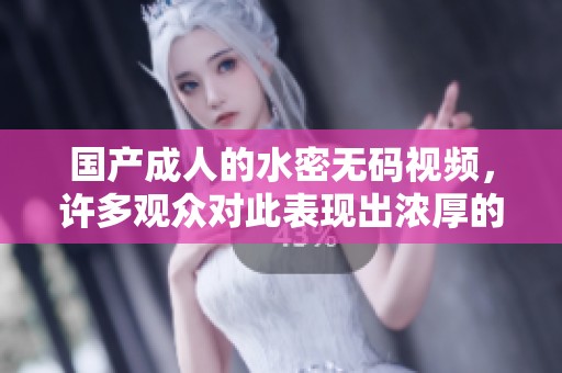 国产**的水密**视频，许多观众对此表现出浓厚的兴趣