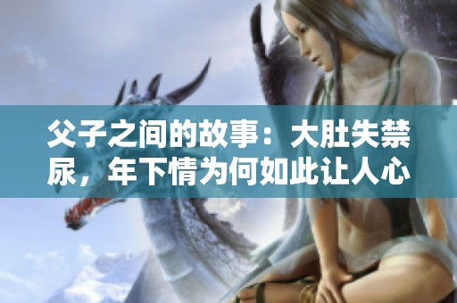 父子之间的故事：大肚失禁尿，年下情为何如此让人心疼