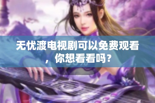 无忧渡电视剧可以免费观看，你想看看吗？
