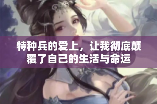 特种兵的爱上，让我彻底颠覆了自己的生活与命运