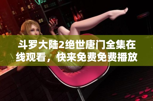 斗罗大陆2绝世唐门全集在线观看，快来免费免费播放这一精彩动画吧！