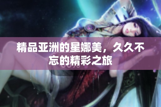 精品亚洲的星娜美，**不忘的精彩之旅