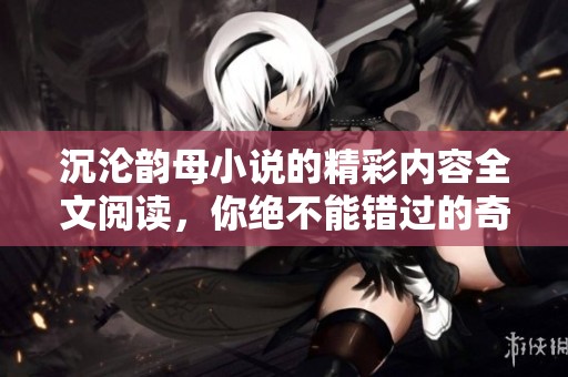 沉沦韵母小说的精彩内容全文阅读，你绝不能错过的奇幻旅程