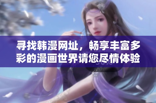 寻找韩漫网址，畅享丰富多彩的漫画世界请您尽情体验