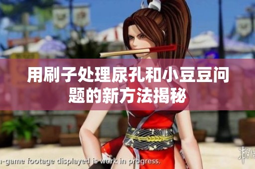 用刷子处理尿孔和小豆豆问题的新方法揭秘