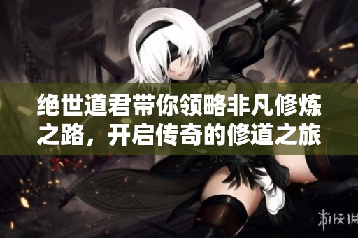 绝世道君带你领略非凡修炼之路，开启传奇的修道之旅