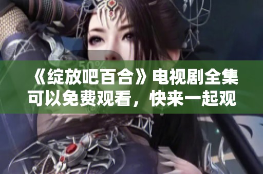 《绽放吧百合》电视剧全集可以免费观看，快来一起观看精彩剧情吧！