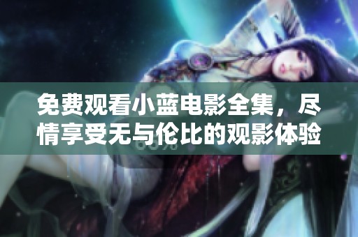 免费观看小蓝电影全集，尽情享受无与伦比的观影体验！