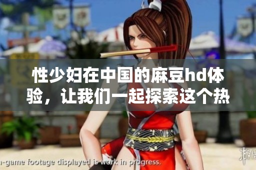 性少妇在中国的麻豆hd体验，让我们一起探索这个热情的世界