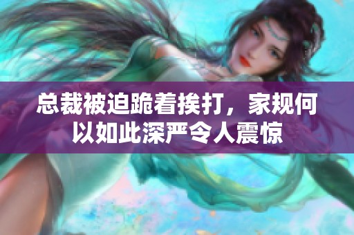总裁被迫跪着挨打，家规何以如此深严令人震惊