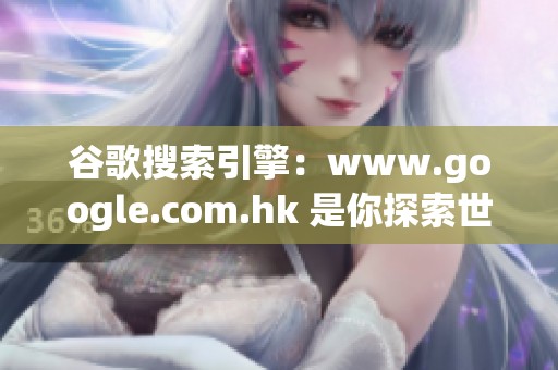 谷歌搜索引擎：www.google.com.hk 是你探索世界的绝佳工具