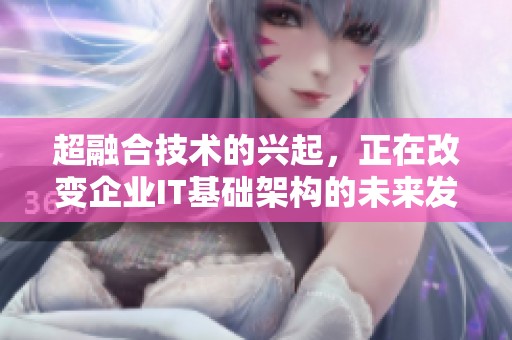 超融合技术的兴起，正在改变企业IT基础架构的未来发展方向