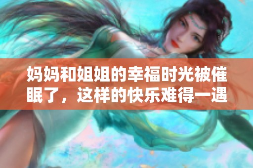 妈妈和姐姐的幸福时光被催眠了，这样的快乐难得一遇