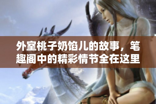 外室桃子奶馅儿的故事，笔趣阁中的精彩情节全在这里揭晓！